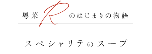 粤菜Rのはじまりの物語 スペシャリテのスープ
